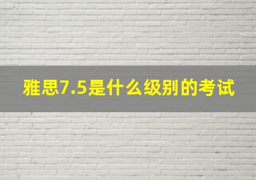 雅思7.5是什么级别的考试