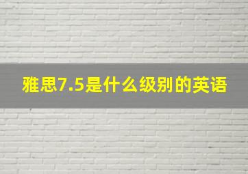 雅思7.5是什么级别的英语