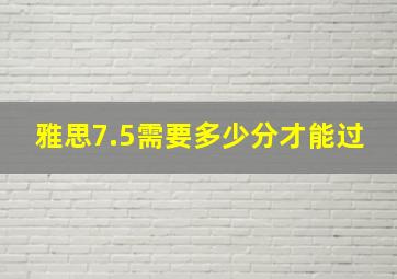 雅思7.5需要多少分才能过