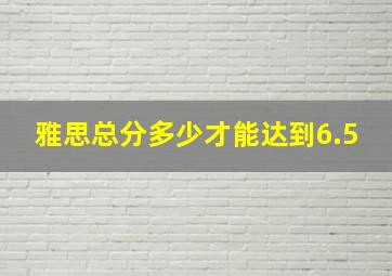 雅思总分多少才能达到6.5