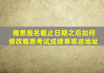 雅思报名截止日期之后如何修改雅思考试成绩单寄送地址