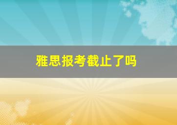 雅思报考截止了吗