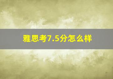 雅思考7.5分怎么样