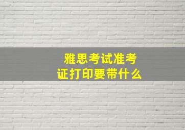 雅思考试准考证打印要带什么