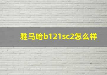 雅马哈b121sc2怎么样