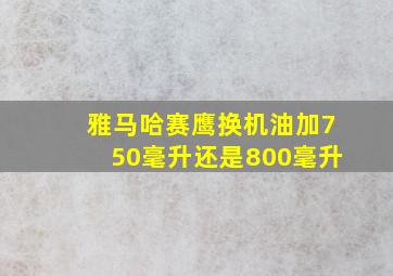 雅马哈赛鹰换机油加750毫升还是800毫升