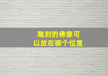 雕刻的佛像可以放在哪个位置