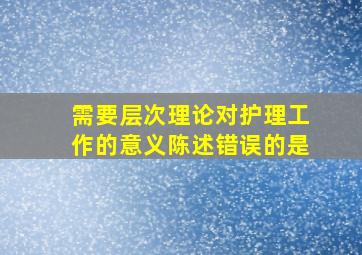 需要层次理论对护理工作的意义陈述错误的是