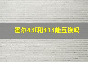 霍尔43f和413能互换吗