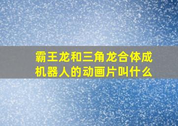 霸王龙和三角龙合体成机器人的动画片叫什么