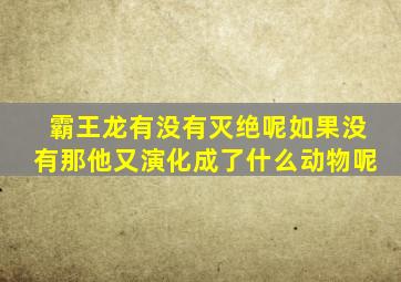 霸王龙有没有灭绝呢如果没有那他又演化成了什么动物呢