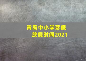 青岛中小学寒假放假时间2021