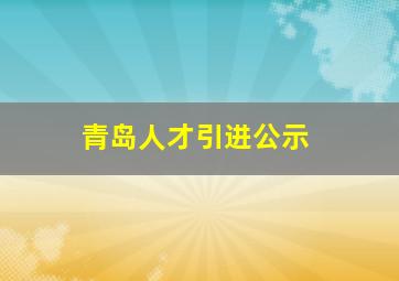 青岛人才引进公示