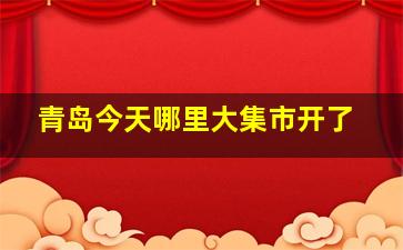 青岛今天哪里大集市开了