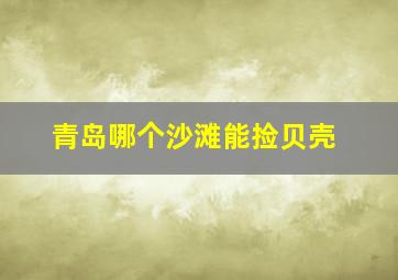 青岛哪个沙滩能捡贝壳