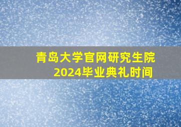 青岛大学官网研究生院2024毕业典礼时间