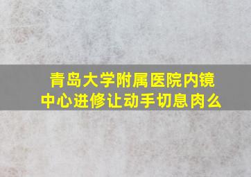 青岛大学附属医院内镜中心进修让动手切息肉么