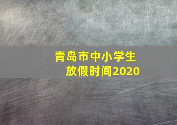 青岛市中小学生放假时间2020