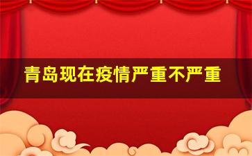 青岛现在疫情严重不严重