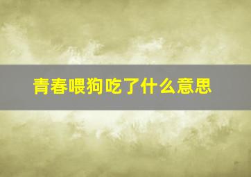 青春喂狗吃了什么意思