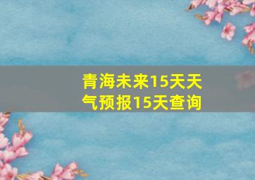 青海未来15天天气预报15天查询