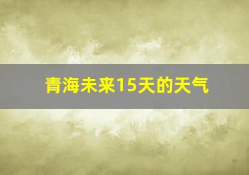 青海未来15天的天气