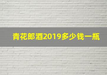 青花郎酒2019多少钱一瓶