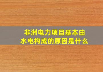 非洲电力项目基本由水电构成的原因是什么