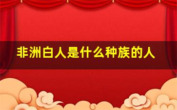 非洲白人是什么种族的人