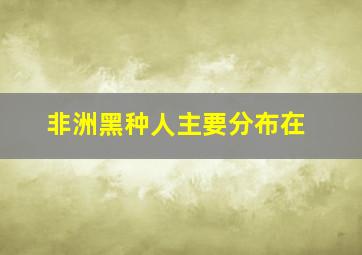 非洲黑种人主要分布在