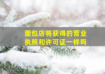 面包店将获得的营业执照和许可证一样吗