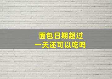 面包日期超过一天还可以吃吗