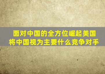 面对中国的全方位崛起美国将中国视为主要什么竞争对手