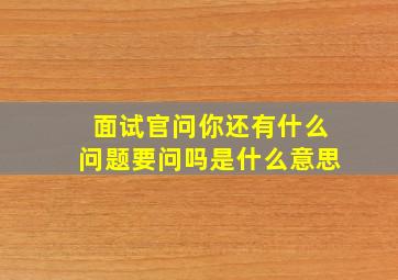 面试官问你还有什么问题要问吗是什么意思