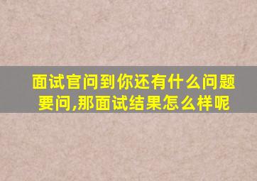 面试官问到你还有什么问题要问,那面试结果怎么样呢