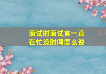 面试时面试官一直在忙没时间怎么说