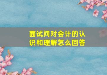 面试问对会计的认识和理解怎么回答