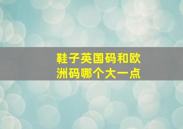 鞋子英国码和欧洲码哪个大一点