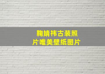 鞠婧祎古装照片唯美壁纸图片