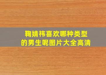 鞠婧祎喜欢哪种类型的男生呢图片大全高清