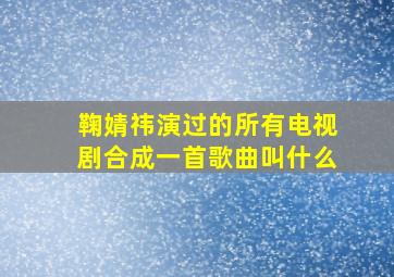 鞠婧祎演过的所有电视剧合成一首歌曲叫什么