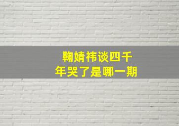 鞠婧祎谈四千年哭了是哪一期