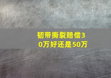 韧带撕裂赔偿30万好还是50万