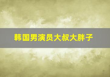 韩国男演员大叔大胖子