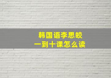 韩国语李思皎一到十课怎么读