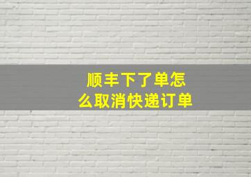 顺丰下了单怎么取消快递订单