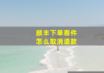 顺丰下单寄件怎么取消退款