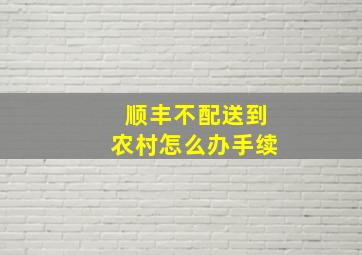 顺丰不配送到农村怎么办手续