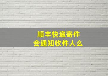 顺丰快递寄件会通知收件人么