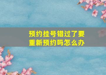 预约挂号错过了要重新预约吗怎么办